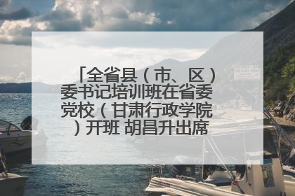 全省县（市、区）委书记培训班在省委党校（甘肃行政学院）开班 胡昌升出席开班式并讲话