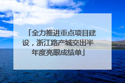 全力推进重点项目建设，浙江路产城交出半年度亮眼成绩单
