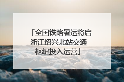 全国铁路暑运将启 浙江绍兴北站交通枢纽投入运营