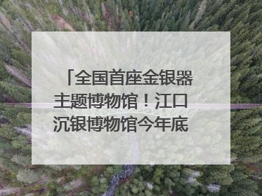 全国首座金银器主题博物馆！江口沉银博物馆今年底投入试运行｜万千气象看四川