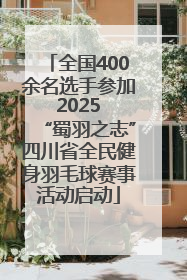 全国400余名选手参加 2025 “蜀羽之志”四川省全民健身羽毛球赛事活动启动