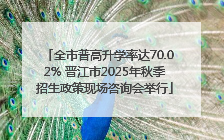 全市普高升学率达70.02% 晋江市2025年秋季招生政策现场咨询会举行