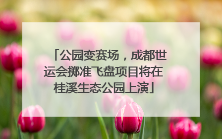 公园变赛场，成都世运会掷准飞盘项目将在桂溪生态公园上演