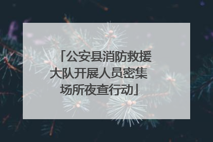 公安县消防救援大队开展人员密集场所夜查行动