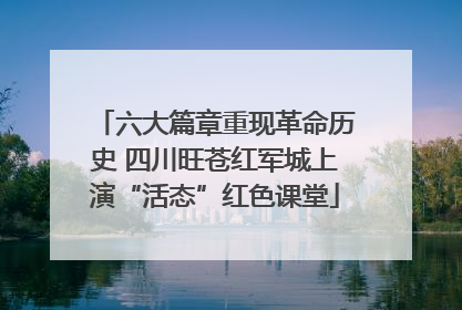 六大篇章重现革命历史 四川旺苍红军城上演“活态”红色课堂