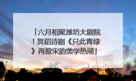 六月相聚潍坊大剧院！舞蹈诗剧《只此青绿》再掀宋韵美学热潮