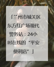 兰州市城关区东方红广场现代警务站：24小时在线的“平安便利店”