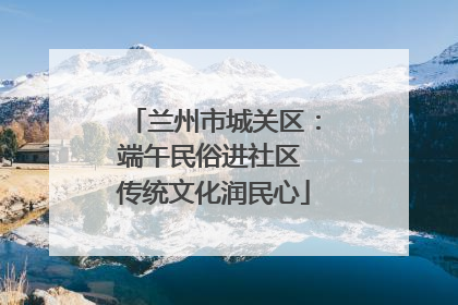 兰州市城关区：端午民俗进社区 传统文化润民心