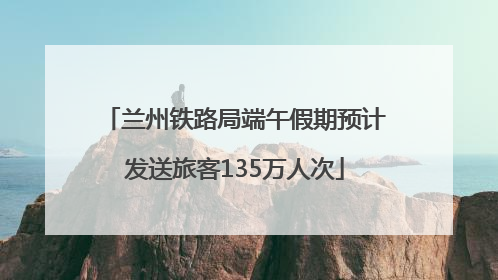 兰州铁路局端午假期预计发送旅客135万人次