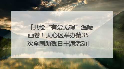 共绘“有爱无碍”温暖画卷！天心区举办第35次全国助残日主题活动