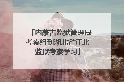 内蒙古监狱管理局考察组到湖北省江北监狱考察学习