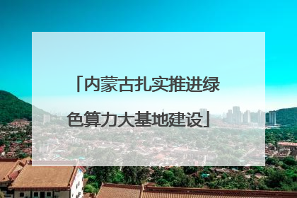 内蒙古扎实推进绿色算力大基地建设