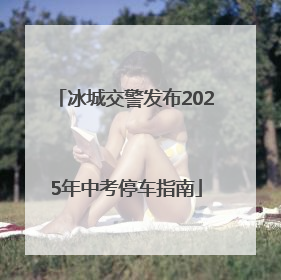 冰城交警发布2025年中考停车指南