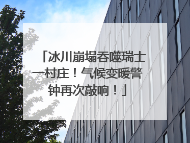 冰川崩塌吞噬瑞士一村庄！气候变暖警钟再次敲响！