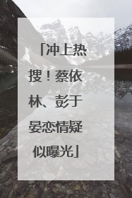 冲上热搜！蔡依林、彭于晏恋情疑似曝光