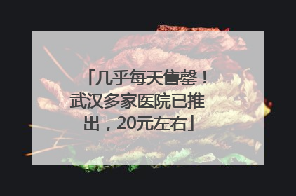 几乎每天售罄！武汉多家医院已推出，20元左右