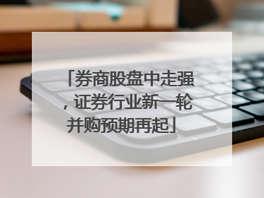 券商股盘中走强，证券行业新一轮并购预期再起
