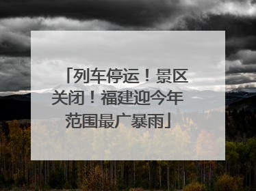 列车停运！景区关闭！福建迎今年范围最广暴雨