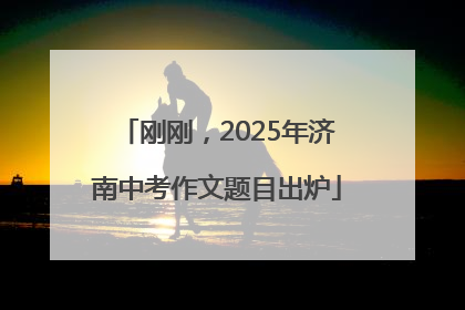 刚刚，2025年济南中考作文题目出炉
