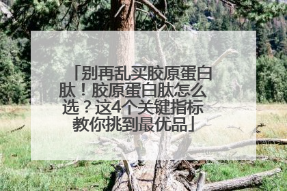 别再乱买胶原蛋白肽！胶原蛋白肽怎么选？这4个关键指标教你挑到最优品