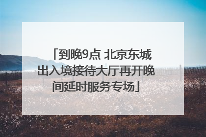 到晚9点 北京东城出入境接待大厅再开晚间延时服务专场