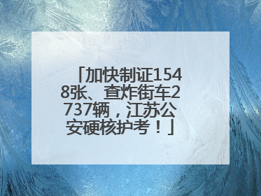 加快制证1548张、查炸街车2737辆，江苏公安硬核护考！