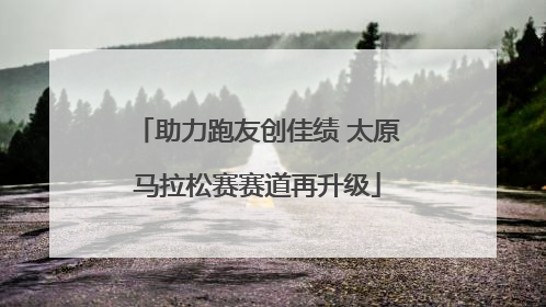 助力跑友创佳绩 太原马拉松赛赛道再升级
