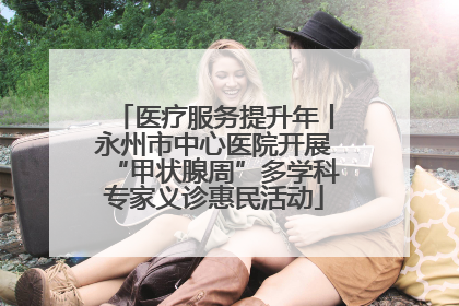 医疗服务提升年丨永州市中心医院开展“甲状腺周”多学科专家义诊惠民活动
