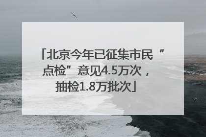北京今年已征集市民“点检”意见4.5万次，抽检1.8万批次