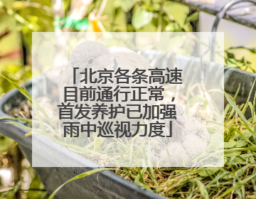 北京各条高速目前通行正常，首发养护已加强雨中巡视力度