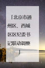 北京市通州区、西城区区纪委书记联动调整
