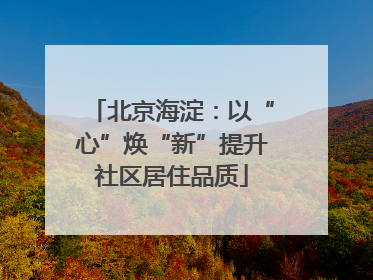 北京海淀：以“心”焕“新”提升社区居住品质