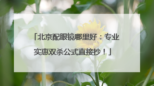 北京配眼镜哪里好：专业实惠双杀公式直接抄！