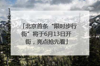 北京首条“限时步行街”将于6月13日开街，亮点抢先看