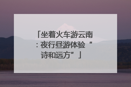 坐着火车游云南：夜行昼游体验“诗和远方”