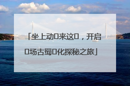 坐上动⻋来这⾥，开启⼀场古蜀⽂化探秘之旅