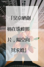吴京晒谢楠在珠峰照片，隔空向其求婚