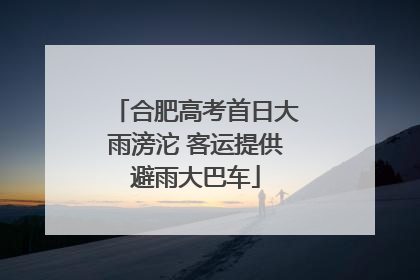 合肥高考首日大雨滂沱 客运提供避雨大巴车
