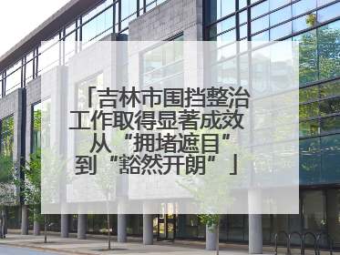吉林市围挡整治工作取得显著成效 从“拥堵遮目”到“豁然开朗”