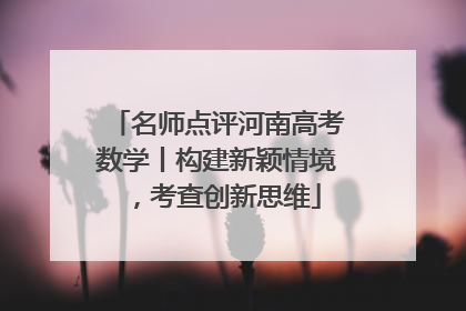 名师点评河南高考数学丨构建新颖情境，考查创新思维