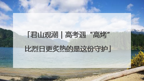 君山观潮｜高考遇“高烤” 比烈日更炙热的是这份守护