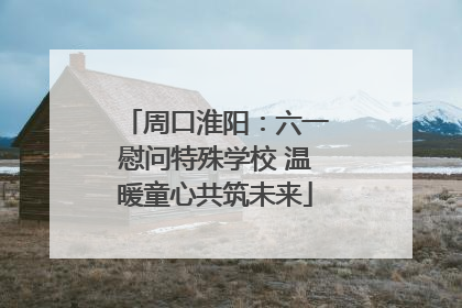 周口淮阳：六一慰问特殊学校 温暖童心共筑未来