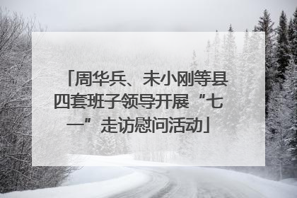 周华兵、未小刚等县四套班子领导开展“七一”走访慰问活动