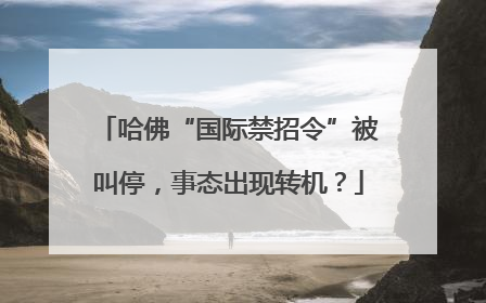 哈佛“国际禁招令”被叫停，事态出现转机？