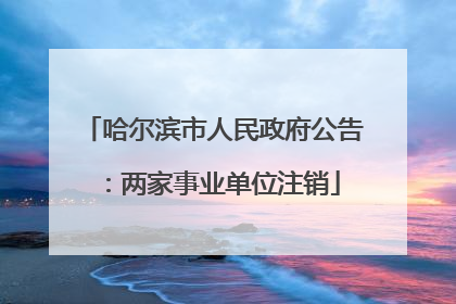 哈尔滨市人民政府公告：两家事业单位注销