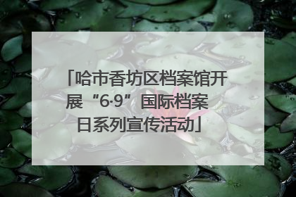 哈市香坊区档案馆开展“6·9”国际档案日系列宣传活动