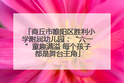 商丘市睢阳区胜利小学附属幼儿园：“六一”童趣满溢 每个孩子都是舞台主角