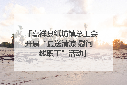 嘉祥县纸坊镇总工会开展“夏送清凉 慰问一线职工”活动