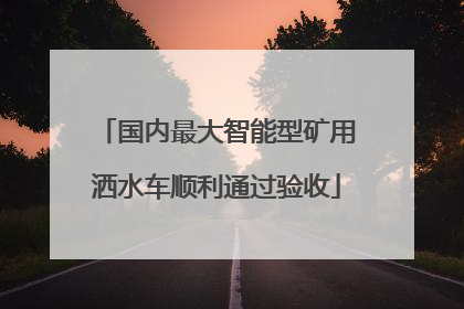 国内最大智能型矿用洒水车顺利通过验收