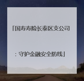 国寿寿险长泰区支公司：守护金融安全防线